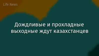 Дождливые и прохладные выходные ждут казахстанцев