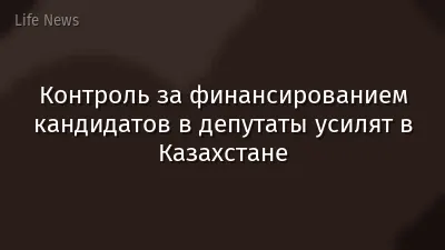 Контроль за финансированием кандидатов в депутаты усилят в Казахстане