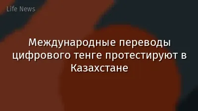 Международные переводы цифрового тенге протестируют в Казахстане
