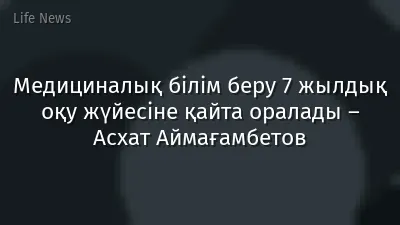 Медициналық білім беру 7 жылдық оқу жүйесіне қайта оралады – Асхат Аймағамбетов