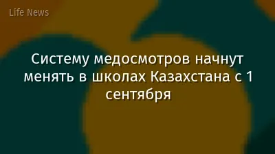 Систему медосмотров начнут менять в школах Казахстана с 1 сентября