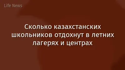 Сколько казахстанских школьников отдохнут в летних лагерях и центрах