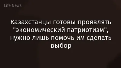 Казахстанцы готовы проявлять "экономический патриотизм", нужно лишь помочь им сделать выбор