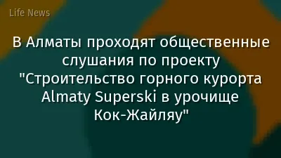 В Алматы проходят общественные слушания по проекту "Строительство горного курорта Almaty Superski в урочище Кок-Жайляу"