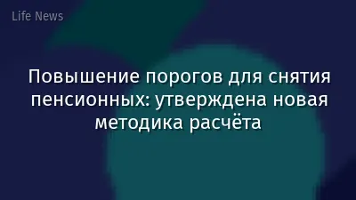Повышение порогов для снятия пенсионных: утверждена новая методика расчёта