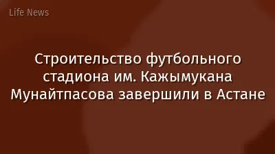 Строительство футбольного стадиона им. Кажымукана Мунайтпасова завершили в Астане