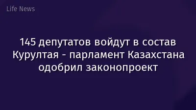 145 депутатов войдут в состав Курултая - парламент Казахстана одобрил законопроект