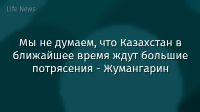Мы не думаем, что Казахстан в ближайшее время ждут большие потрясения - Жумангарин