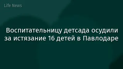 Воспитательницу детсада осудили за истязание 16 детей в Павлодаре