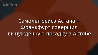 Самолет рейса Астана – Франкфурт совершил вынужденную посадку в Актобе