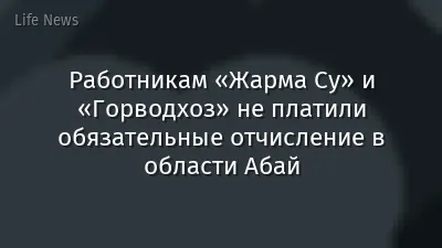 Работникам «Жарма Су» и «Горводхоз» не платили обязательные отчисление в области Абай
