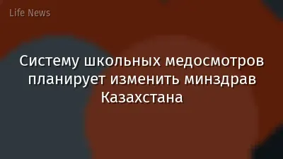 Систему школьных медосмотров планирует изменить минздрав Казахстана