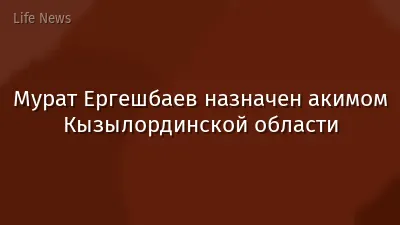 Мурат Ергешбаев назначен акимом Кызылординской области