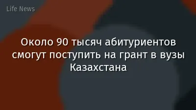 Около 90 тысяч абитуриентов смогут поступить на грант в вузы Казахстана