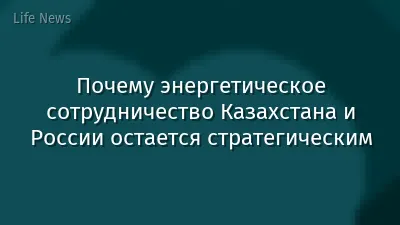 Почему энергетическое сотрудничество Казахстана и России остается стратегическим
