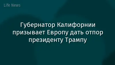 Губернатор Калифорнии призывает Европу дать отпор президенту Трампу