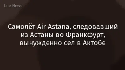 Самолёт Air Astana, следовавший из Астаны во Франкфурт, вынужденно сел в Актобе