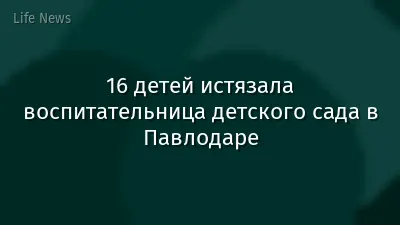 16 детей истязала воспитательница детского сада в Павлодаре
