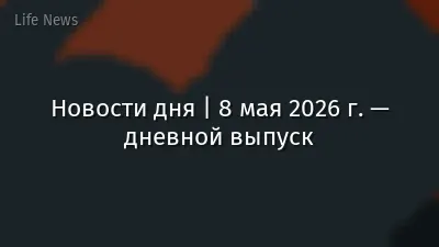 Новости дня | 8 мая 2026 г. — дневной выпуск