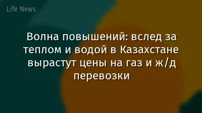Волна повышений: вслед за теплом и водой в Казахстане вырастут цены на газ и ж/д перевозки