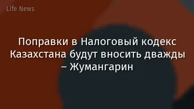 Поправки в Налоговый кодекс Казахстана будут вносить дважды – Жумангарин