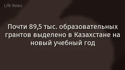 Почти 89,5 тыс. образовательных грантов выделено в Казахстане на новый учебный год