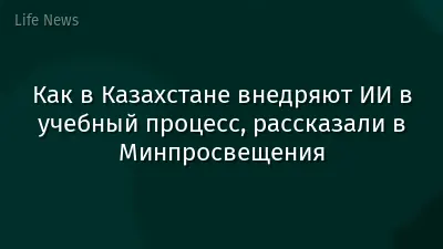 Как в Казахстане внедряют ИИ в учебный процесс, рассказали в Минпросвещения