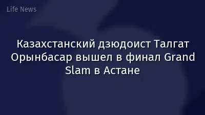 Казахстанский дзюдоист Талгат Орынбасар вышел в финал Grand Slam в Астане