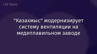"Казахмыс" модернизирует систему вентиляции на медеплавильном заводе
