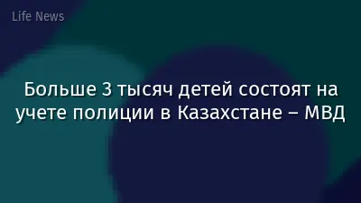 Больше 3 тысяч детей состоят на учете полиции в Казахстане – МВД