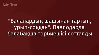 "Балалардың шашынан тартып, ұрып-соққан". Павлодарда балабақша тәрбиешісі сотталды