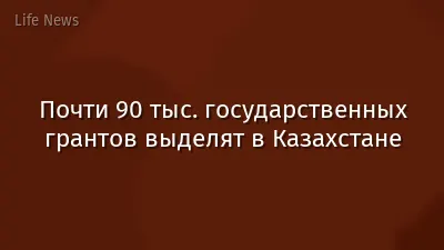 Почти 90 тыс. государственных грантов выделят в Казахстане