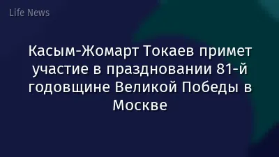 Касым-Жомарт Токаев примет участие в праздновании 81-й годовщине Великой Победы в Москве