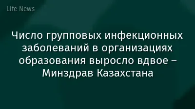 Число групповых инфекционных заболеваний в организациях образования выросло вдвое – Минздрав Казахстана