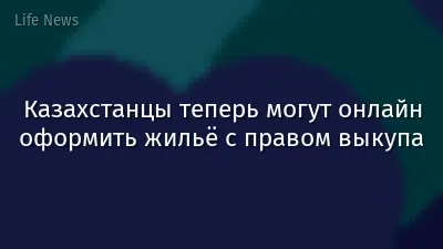 Казахстанцы теперь могут онлайн оформить жильё с правом выкупа