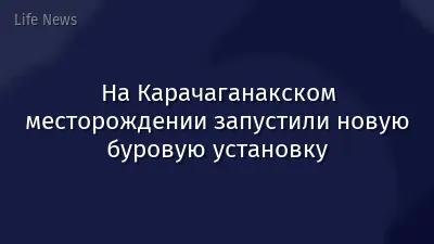 На Карачаганакском месторождении запустили новую буровую установку