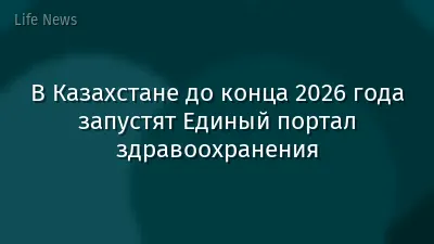 В Казахстане до конца 2026 года запустят Единый портал здравоохранения