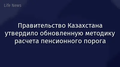 Правительство Казахстана утвердило обновленную методику расчета пенсионного порога