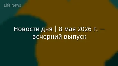 Новости дня | 8 мая 2026 г. — вечерний выпуск
