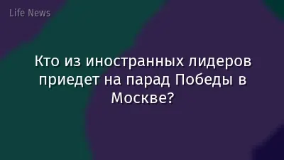 Кто из иностранных лидеров приедет на парад Победы в Москве?