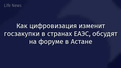 Как цифровизация изменит госзакупки в странах ЕАЭС, обсудят на форуме в Астане