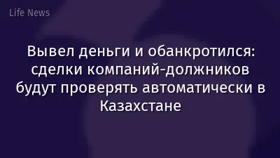 Вывел деньги и обанкротился: сделки компаний-должников будут проверять автоматически в Казахстане