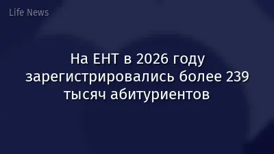 На ЕНТ в 2026 году зарегистрировались более 239 тысяч абитуриентов