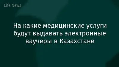 На какие медицинские услуги будут выдавать электронные ваучеры в Казахстане