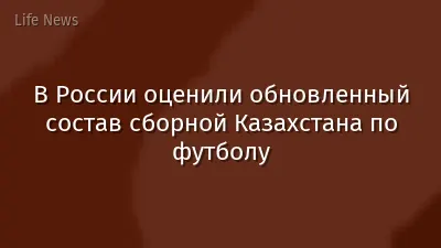 В России оценили обновленный состав сборной Казахстана по футболу