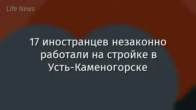 17 иностранцев незаконно работали на стройке в Усть-Каменогорске