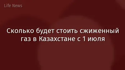Сколько будет стоить сжиженный газ в Казахстане с 1 июля