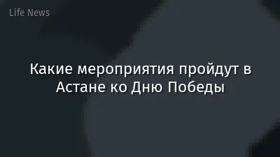 Какие мероприятия пройдут в Астане ко Дню Победы
