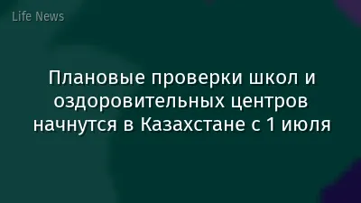 Плановые проверки школ и оздоровительных центров начнутся в Казахстане с 1 июля