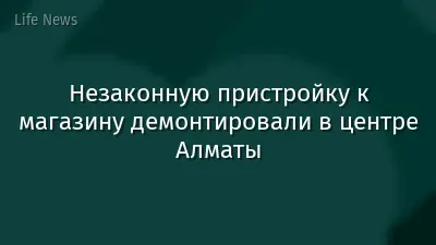 Незаконную пристройку к магазину демонтировали в центре Алматы